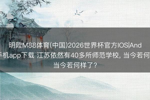 明陞M88体育(中国)2026世界杯官方IOS|Android手机app下载 江苏依然有40多所师范学校， 当今若何样了?