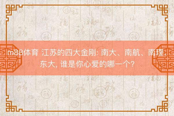 m88体育 江苏的四大金刚: 南大、南航、南理、东大， 谁是你心爱的哪一个?