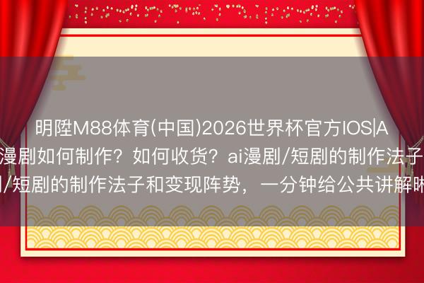 明陞M88体育(中国)2026世界杯官方IOS|Android手机app下载 ai漫剧如何制作？如何收货？ai漫剧/短剧的制作法子和变现阵势，一分钟给公共讲解晰（干货共享）