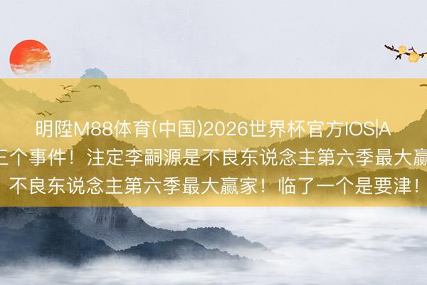 明陞M88体育(中国)2026世界杯官方IOS|Android手机app下载 三个事件！注定李嗣源是不良东说念主第六季最大赢家！临了一个是要津！