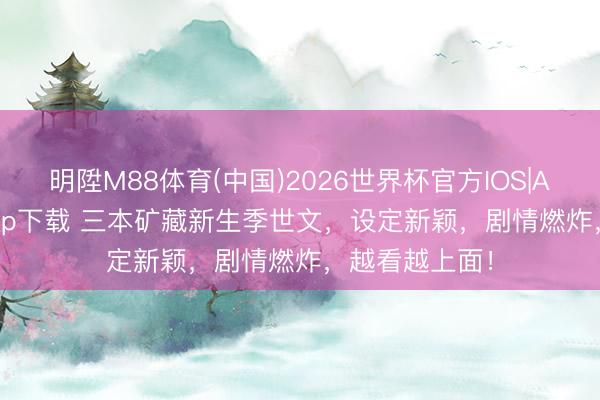 明陞M88体育(中国)2026世界杯官方IOS|Android手机app下载 三本矿藏新生季世文，设定新颖，剧情燃炸，越看越上面！