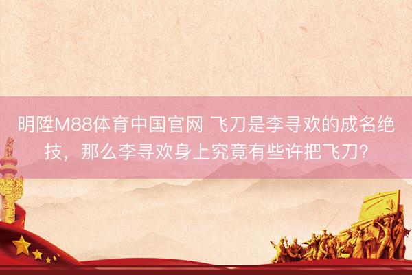 明陞M88体育中国官网 飞刀是李寻欢的成名绝技，那么李寻欢身上究竟有些许把飞刀？