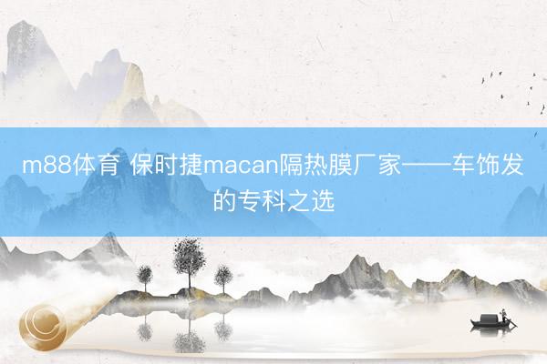 m88体育 保时捷macan隔热膜厂家——车饰发的专科之选