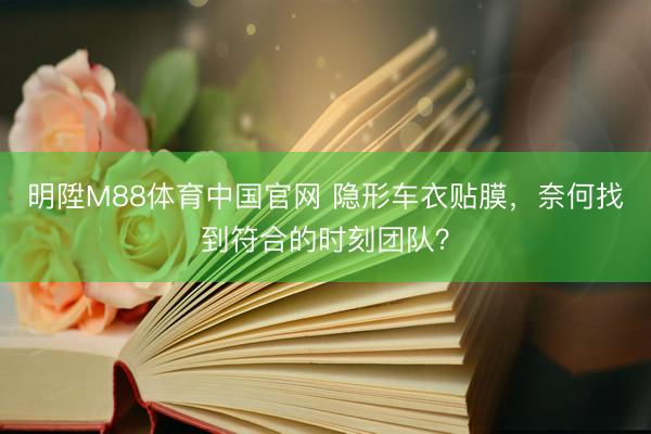 明陞M88体育中国官网 隐形车衣贴膜，奈何找到符合的时刻团队？