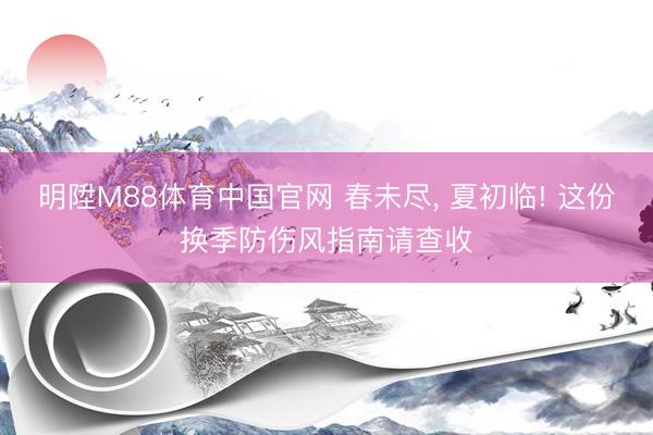 明陞M88体育中国官网 春未尽， 夏初临! 这份换季防伤风指南请查收