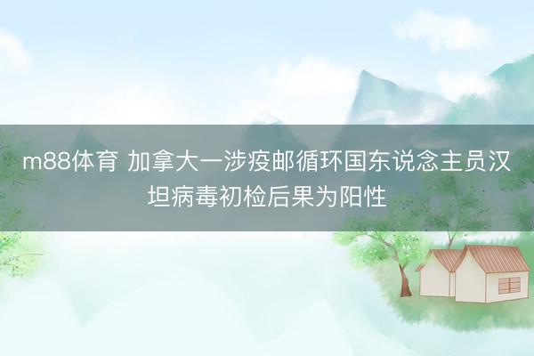 m88体育 加拿大一涉疫邮循环国东说念主员汉坦病毒初检后果为阳性