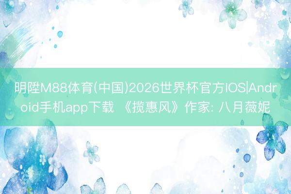 明陞M88体育(中国)2026世界杯官方IOS|Android手机app下载 《揽惠风》作家: 八月薇妮