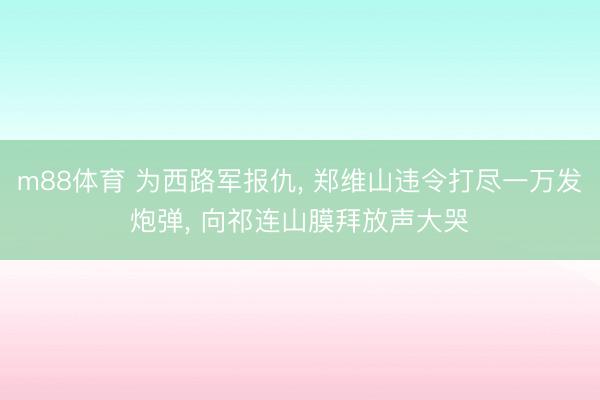 m88体育 为西路军报仇， 郑维山违令打尽一万发炮弹， 向祁连山膜拜放声大哭