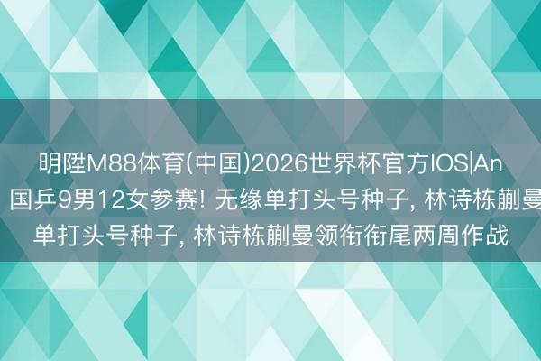 明陞M88体育(中国)2026世界杯官方IOS|Android手机app下载 国乒9男12女参赛! 无缘单打头号种子， 林诗栋蒯曼领衔衔尾两周作战