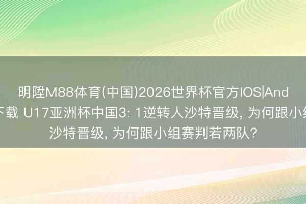 明陞M88体育(中国)2026世界杯官方IOS|Android手机app下载 U17亚洲杯中国3: 1逆转人沙特晋级， 为何跟小组赛判若两队?