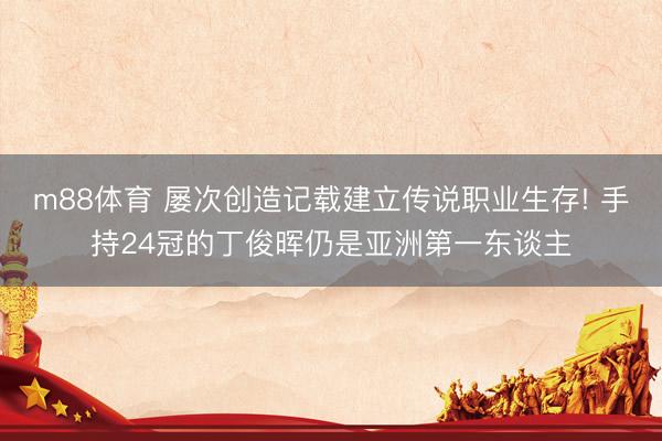 m88体育 屡次创造记载建立传说职业生存! 手持24冠的丁俊晖仍是亚洲第一东谈主