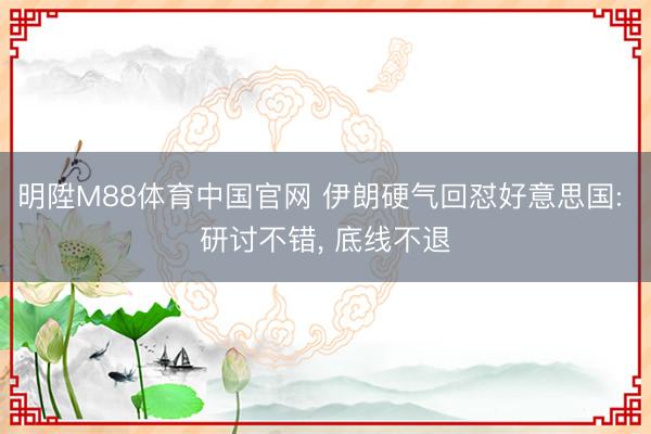 明陞M88体育中国官网 伊朗硬气回怼好意思国: 研讨不错， 底线不退