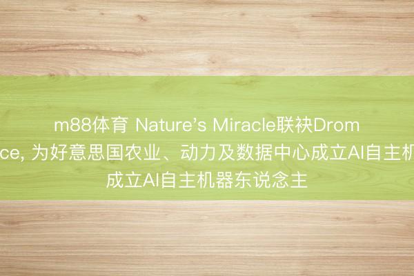 m88体育 Nature's Miracle联袂Dromni Intelligence， 为好意思国农业、动力及数据中心成立AI自主机器东说念主