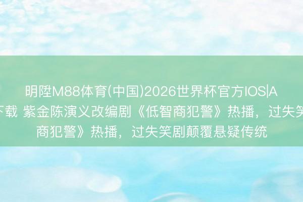 明陞M88体育(中国)2026世界杯官方IOS|Android手机app下载 紫金陈演义改编剧《低智商犯警》热播，过失笑剧颠覆悬疑传统