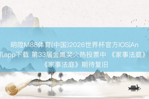 明陞M88体育(中国)2026世界杯官方IOS|Android手机app下载 第33届金鹰奖火热投票中 《家事法庭》期待复旧