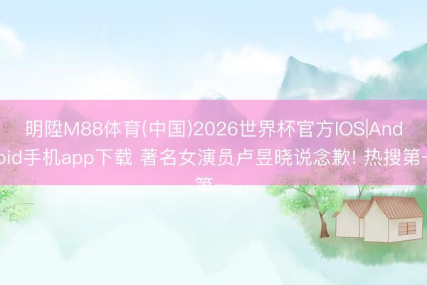 明陞M88体育(中国)2026世界杯官方IOS|Android手机app下载 著名女演员卢昱晓说念歉! 热搜第一