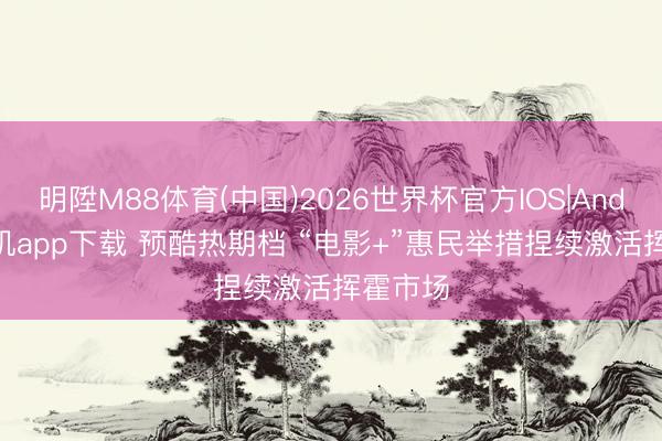 明陞M88体育(中国)2026世界杯官方IOS|Android手机app下载 预酷热期档 “电影+”惠民举措捏续激活挥霍市场