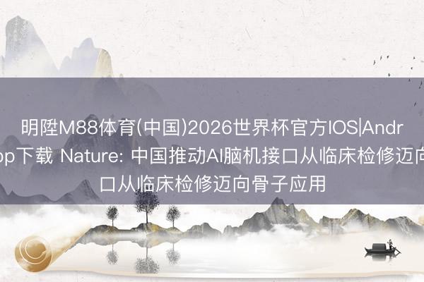 明陞M88体育(中国)2026世界杯官方IOS|Android手机app下载 Nature: 中国推动AI脑机接口从临床检修迈向骨子应用
