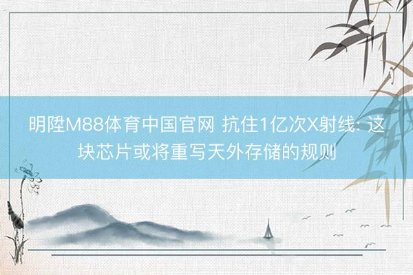 明陞M88体育中国官网 抗住1亿次X射线: 这块芯片或将重写天外存储的规则