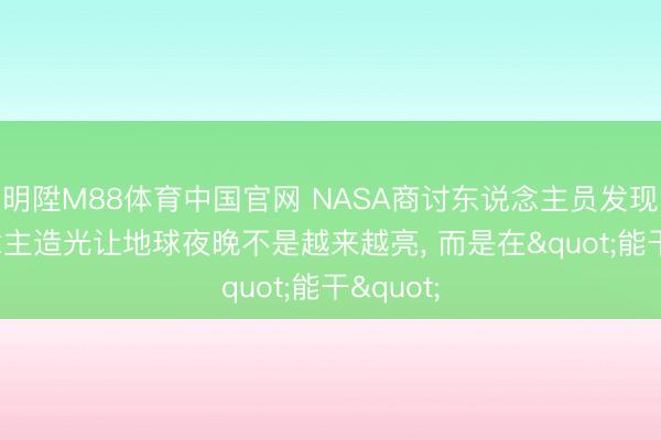 明陞M88体育中国官网 NASA商讨东说念主员发现: 东说念主造光让地球夜晚不是越来越亮， 而是在"能干"
