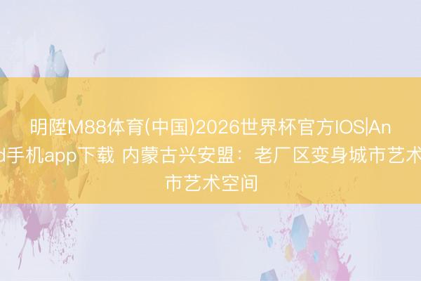 明陞M88体育(中国)2026世界杯官方IOS|Android手机app下载 内蒙古兴安盟：老厂区变身城市艺术空间