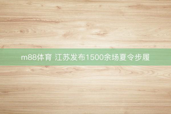 m88体育 江苏发布1500余场夏令步履