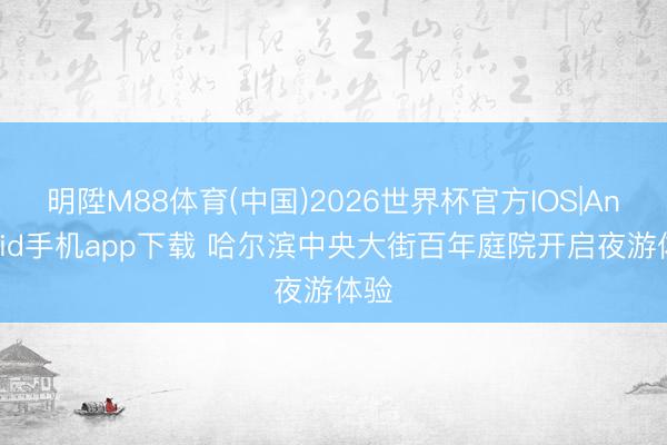 明陞M88体育(中国)2026世界杯官方IOS|Android手机app下载 哈尔滨中央大街百年庭院开启夜游体验