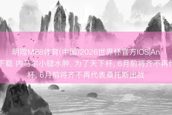 明陞M88体育(中国)2026世界杯官方IOS|Android手机app下载 内马尔小腿水肿， 为了天下杯， 6月前将齐不再代表桑托斯出战