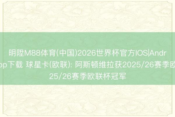 明陞M88体育(中国)2026世界杯官方IOS|Android手机app下载 球星卡(欧联): 阿斯顿维拉获2025/26赛季欧联杯冠军