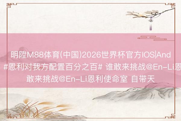 明陞M88体育(中国)2026世界杯官方IOS|Android手机app下载 #恩利对我方配置百分之百# 谁敢来挑战@En-Li恩利使命室 自带天
