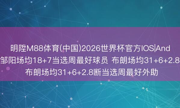 明陞M88体育(中国)2026世界杯官方IOS|Android手机app下载 邹阳场均18+7当选周最好球员 布朗场均31+6+2.8断当选周最好外助