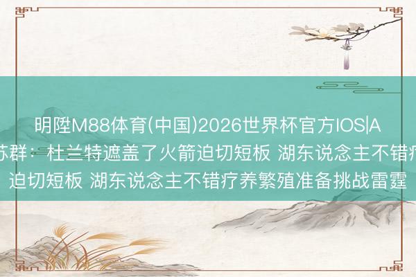 明陞M88体育(中国)2026世界杯官方IOS|Android手机app下载 苏群：杜兰特遮盖了火箭迫切短板 湖东说念主不错疗养繁殖准备挑战雷霆