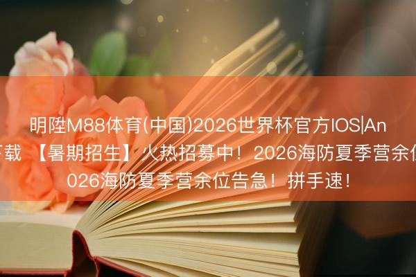 明陞M88体育(中国)2026世界杯官方IOS|Android手机app下载 【暑期招生】火热招募中！2026海防夏季营余位告急！拼手速！