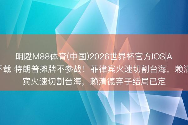 明陞M88体育(中国)2026世界杯官方IOS|Android手机app下载 特朗普摊牌不参战！菲律宾火速切割台海，赖清德弃子结局已定