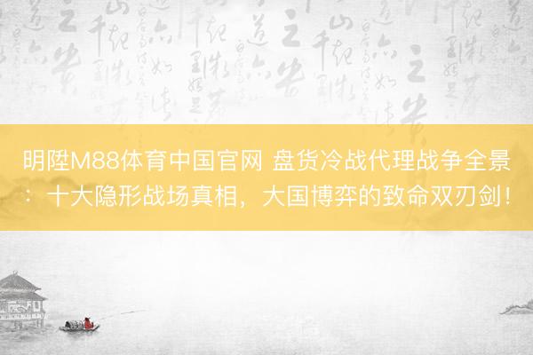 明陞M88体育中国官网 盘货冷战代理战争全景：十大隐形战场真相，大国博弈的致命双刃剑！