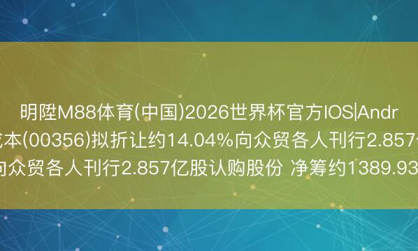 明陞M88体育(中国)2026世界杯官方IOS|Android手机app下载 鼎峙成本(00356)拟折让约14.04%向众贸各人刊行2.857亿股认购股份 净筹约1389.93万港元