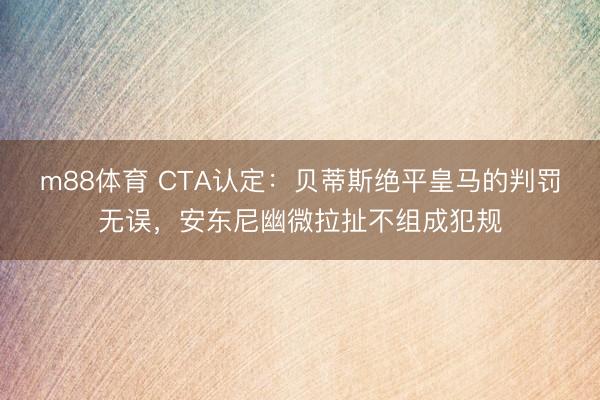 m88体育 CTA认定：贝蒂斯绝平皇马的判罚无误，安东尼幽微拉扯不组成犯规