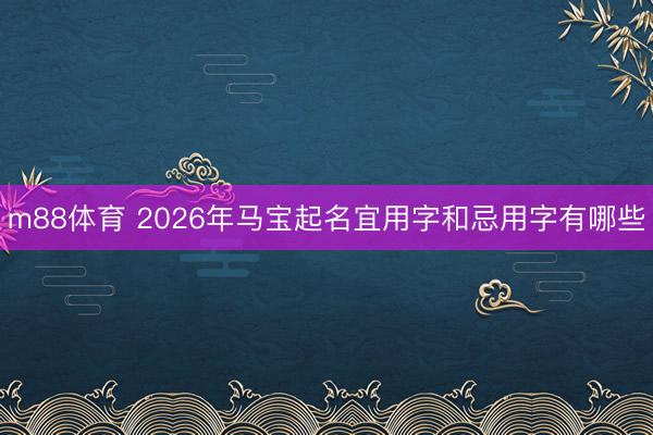 m88体育 2026年马宝起名宜用字和忌用字有哪些