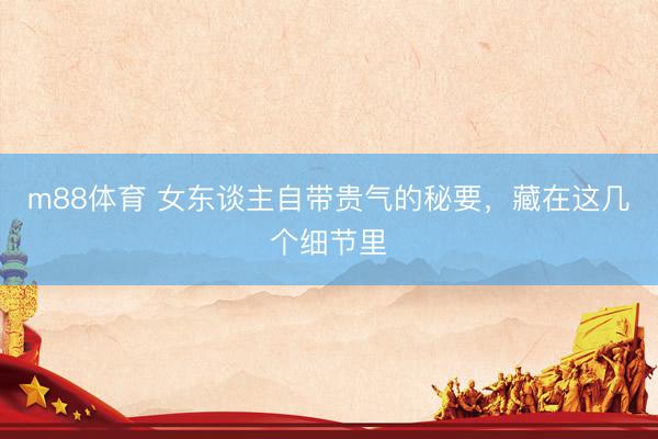m88体育 女东谈主自带贵气的秘要，藏在这几个细节里