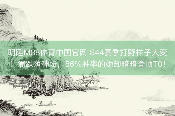明陞M88体育中国官网 S44赛季打野样子大变！澜跌落神坛，56%胜率的她却暗暗登顶T0！