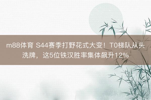 m88体育 S44赛季打野花式大变！T0梯队从头洗牌，这5位铁汉胜率集体飙升12%
