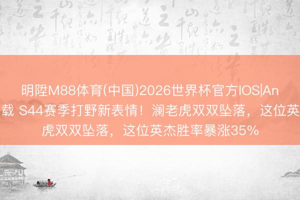 明陞M88体育(中国)2026世界杯官方IOS|Android手机app下载 S44赛季打野新表情！澜老虎双双坠落，这位英杰胜率暴涨35%