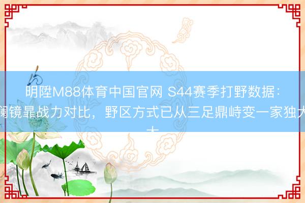 明陞M88体育中国官网 S44赛季打野数据：澜镜暃战力对比，野区方式已从三足鼎峙变一家独大