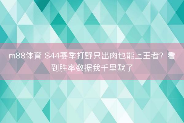 m88体育 S44赛季打野只出肉也能上王者？看到胜率数据我千里默了