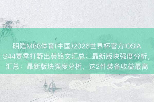明陞M88体育(中国)2026世界杯官方IOS|Android手机app下载 S44赛季打野出装铭文汇总：暃新版块强度分析，这2件装备收益最高