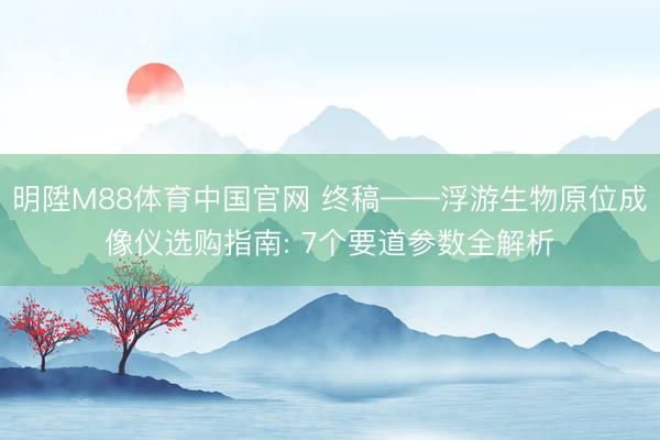 明陞M88体育中国官网 终稿——浮游生物原位成像仪选购指南: 7个要道参数全解析