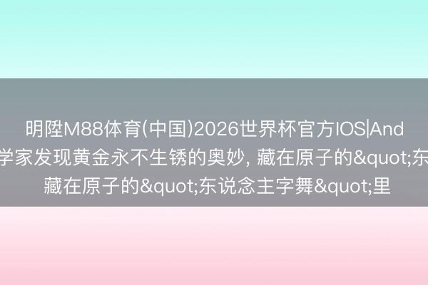 明陞M88体育(中国)2026世界杯官方IOS|Android手机app下载 科学家发现黄金永不生锈的奥妙， 藏在原子的"东说念主字舞"里