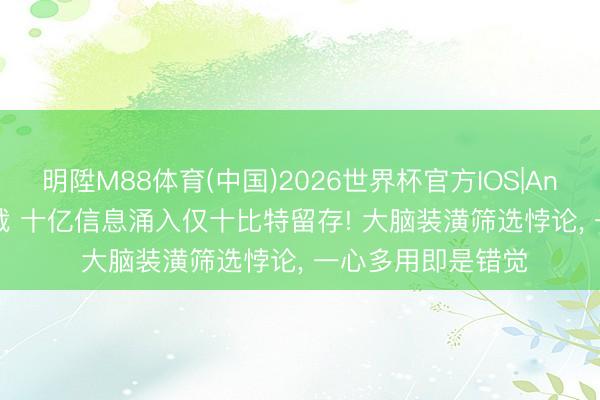 明陞M88体育(中国)2026世界杯官方IOS|Android手机app下载 十亿信息涌入仅十比特留存! 大脑装潢筛选悖论， 一心多用即是错觉