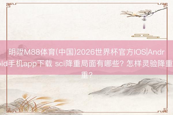 明陞M88体育(中国)2026世界杯官方IOS|Android手机app下载 sci降重局面有哪些? 怎样灵验降重?