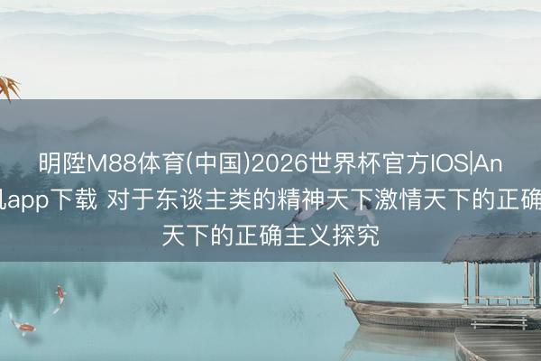 明陞M88体育(中国)2026世界杯官方IOS|Android手机app下载 对于东谈主类的精神天下激情天下的正确主义探究